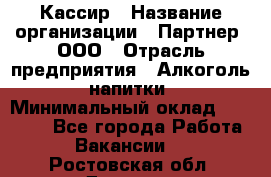 Кассир › Название организации ­ Партнер, ООО › Отрасль предприятия ­ Алкоголь, напитки › Минимальный оклад ­ 27 000 - Все города Работа » Вакансии   . Ростовская обл.,Донецк г.